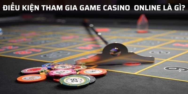 Cần đáp ứng điều kiện để tham gia chơi game casino online 